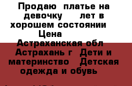 Продаю  платье на девочку 3-5 лет в хорошем состоянии. › Цена ­ 700 - Астраханская обл., Астрахань г. Дети и материнство » Детская одежда и обувь   